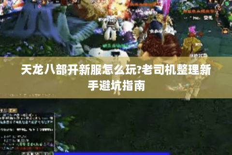 天龙八部开新服怎么玩?老司机整理新手避坑指南 天龙八部开新服怎么玩?老司机整理新手避坑指南