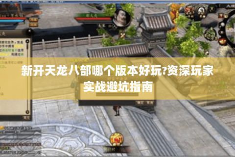 新开天龙八部哪个版本好玩?资深玩家实战避坑指南 新开天龙八部哪个版本好玩?资深玩家实战避坑指南