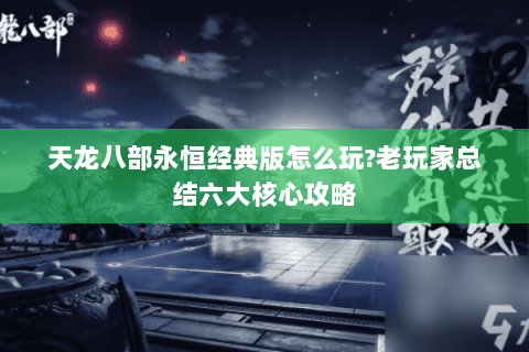天龙八部永恒经典版怎么玩?老玩家总结六大核心攻略 天龙八部永恒经典版怎么玩?老玩家总结六大核心攻略
