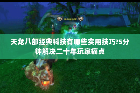 天龙八部经典科技有哪些实用技巧?5分钟解决二十年玩家痛点 天龙八部经典科技有哪些实用技巧?5分钟解决二十年玩家痛点