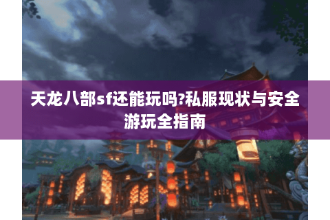 天龙八部sf还能玩吗?私服现状与安全游玩全指南 天龙八部sf还能玩吗?私服现状与安全游玩全指南