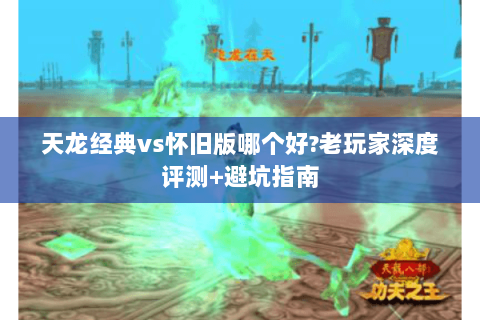 天龙经典vs怀旧版哪个好?老玩家深度评测+避坑指南