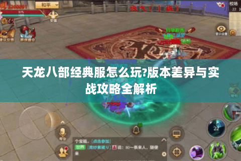 天龙八部经典服怎么玩?版本差异与实战攻略全解析