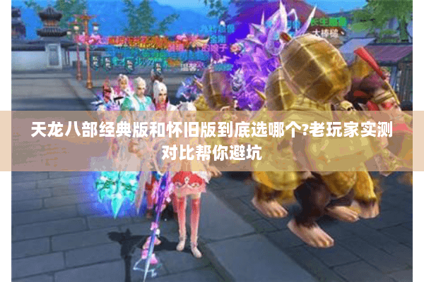 天龙八部经典版和怀旧版到底选哪个?老玩家实测对比帮你避坑 天龙八部经典版和怀旧版到底选哪个?老玩家实测对比帮你避坑