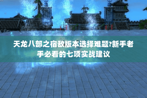 天龙八部之宿敌版本选择难题?新手老手必看的七项实战建议