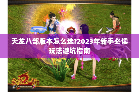天龙八部版本怎么选?2023年新手必读玩法避坑指南 天龙八部版本怎么选?2023年新手必读玩法避坑指南
