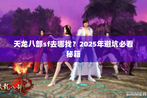天龙八部sf去哪找?2025年避坑必看秘籍 天龙八部sf去哪找?2025年避坑必看秘籍