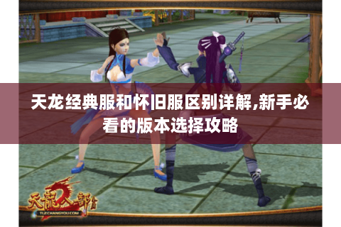 天龙经典服和怀旧服区别详解,新手必看的版本选择攻略 天龙经典服和怀旧服区别详解,新手必看的版本选择攻略