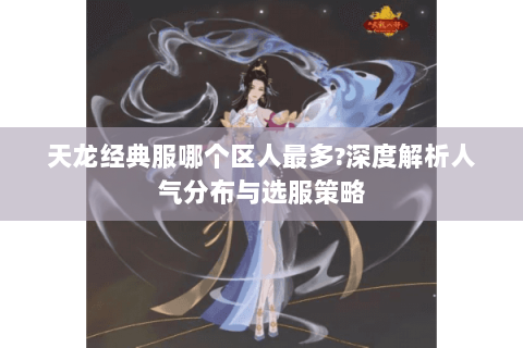 天龙经典服哪个区人最多?深度解析人气分布与选服策略 天龙经典服哪个区人最多?深度解析人气分布与选服策略