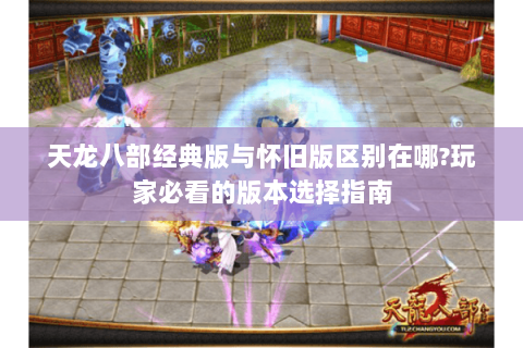 天龙八部经典版与怀旧版区别在哪?玩家必看的版本选择指南 天龙八部经典版与怀旧版区别在哪?玩家必看的版本选择指南