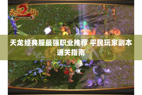天龙经典服最强职业推荐 平民玩家副本通关指南 天龙经典服最强职业推荐 平民玩家副本通关指南