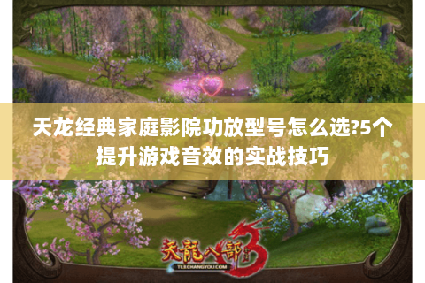 天龙经典家庭影院功放型号怎么选?5个提升游戏音效的实战技巧