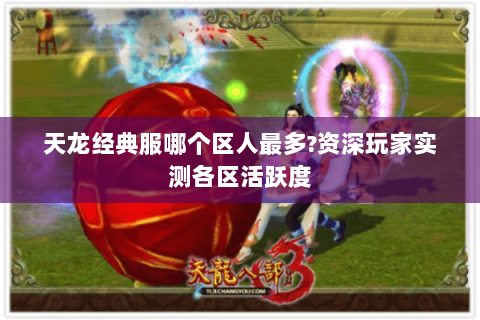 天龙经典服哪个区人最多?资深玩家实测各区活跃度 天龙经典服哪个区人最多?资深玩家实测各区活跃度