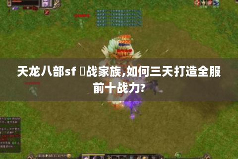 天龙八部sf 龍战家族,如何三天打造全服前十战力? 天龙八部sf 龍战家族,如何三天打造全服前十战力?