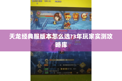 天龙经典服版本怎么选?3年玩家实测攻略库 天龙经典服版本怎么选?3年玩家实测攻略库