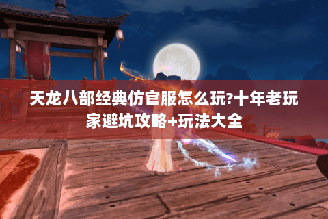 天龙八部经典仿官服怎么玩?十年老玩家避坑攻略+玩法大全