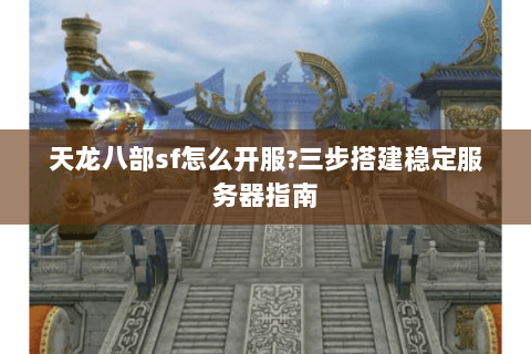 天龙八部sf怎么开服?三步搭建稳定服务器指南