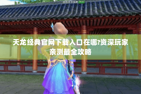 天龙经典官网下载入口在哪?资深玩家亲测最全攻略 天龙经典官网下载入口在哪?资深玩家亲测最全攻略