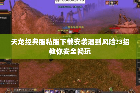 天龙经典服私服下载安装遇到风险?3招教你安全畅玩