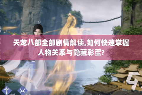 天龙八部全部剧情解读,如何快速掌握人物关系与隐藏彩蛋? 天龙八部全部剧情解读,如何快速掌握人物关系与隐藏彩蛋?