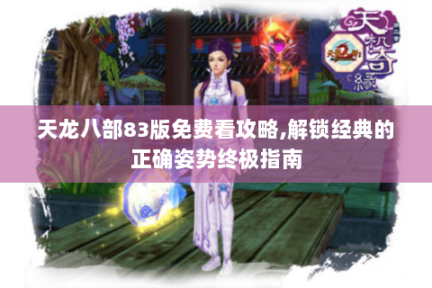 天龙八部83版免费看攻略,解锁经典的正确姿势终极指南 天龙八部83版免费看攻略,解锁经典的正确姿势终极指南