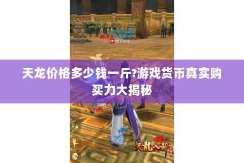天龙价格多少钱一斤?游戏货币真实购买力大揭秘 天龙价格多少钱一斤?游戏货币真实购买力大揭秘