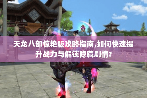 天龙八部惊艳版攻略指南,如何快速提升战力与解锁隐藏剧情? 天龙八部惊艳版攻略指南,如何快速提升战力与解锁隐藏剧情?