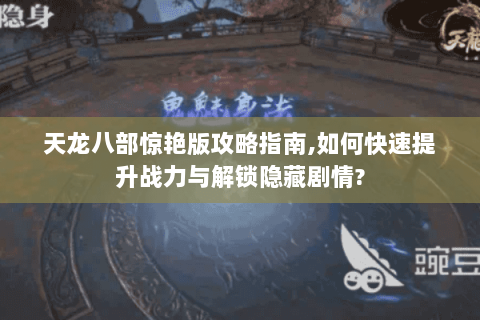 天龙八部惊艳版攻略指南,如何快速提升战力与解锁隐藏剧情? 天龙八部惊艳版攻略指南,如何快速提升战力与解锁隐藏剧情?