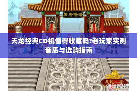 天龙经典CD机值得收藏吗?老玩家实测音质与选购指南