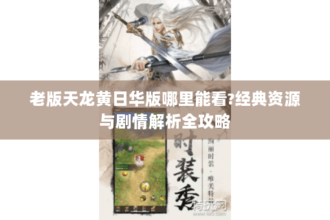 老版天龙黄日华版哪里能看?经典资源与剧情解析全攻略 老版天龙黄日华版哪里能看?经典资源与剧情解析全攻略
