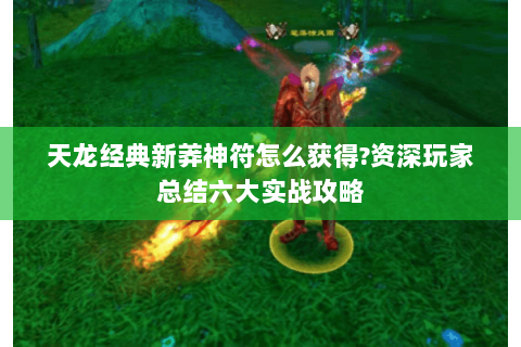 天龙经典新莽神符怎么获得?资深玩家总结六大实战攻略 天龙经典新莽神符怎么获得?资深玩家总结六大实战攻略