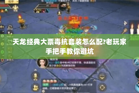 天龙经典大票毒抗套装怎么配?老玩家手把手教你避坑 天龙经典大票毒抗套装怎么配?老玩家手把手教你避坑