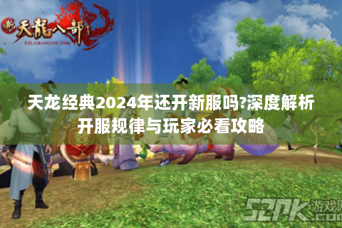 天龙经典2024年还开新服吗?深度解析开服规律与玩家必看攻略 天龙经典2024年还开新服吗?深度解析开服规律与玩家必看攻略