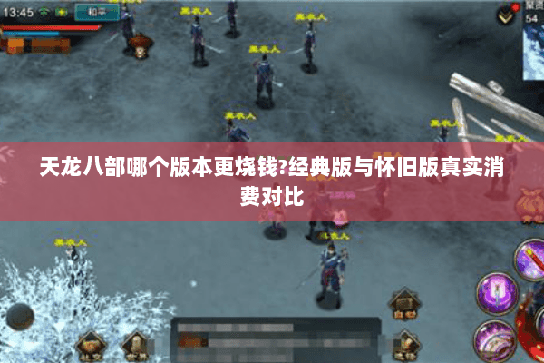天龙八部哪个版本更烧钱?经典版与怀旧版真实消费对比 天龙八部哪个版本更烧钱?经典版与怀旧版真实消费对比