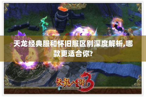 天龙经典服和怀旧服区别深度解析,哪款更适合你? 天龙经典服和怀旧服区别深度解析,哪款更适合你?
