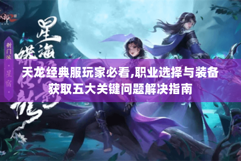 天龙经典服玩家必看,职业选择与装备获取五大关键问题解决指南 天龙经典服玩家必看,职业选择与装备获取五大关键问题解决指南