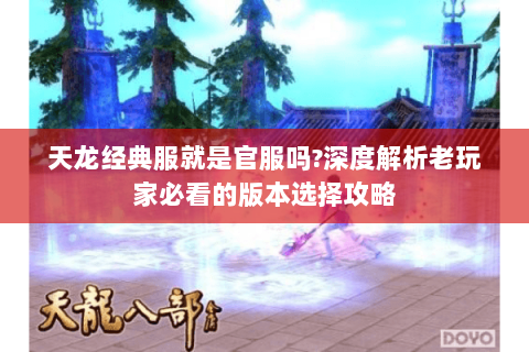 天龙经典服就是官服吗?深度解析老玩家必看的版本选择攻略