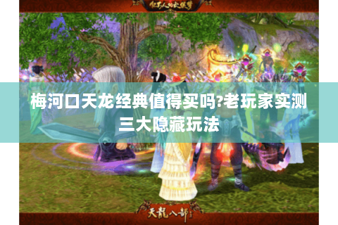 梅河口天龙经典值得买吗?老玩家实测三大隐藏玩法 梅河口天龙经典值得买吗?老玩家实测三大隐藏玩法