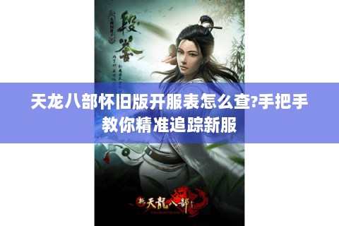 天龙八部怀旧版开服表怎么查?手把手教你精准追踪新服
