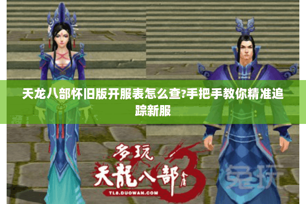 天龙八部怀旧版开服表怎么查?手把手教你精准追踪新服
