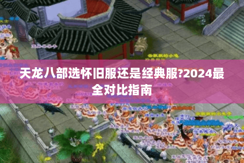 天龙八部选怀旧服还是经典服?2024最全对比指南