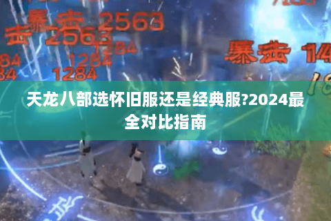 天龙八部选怀旧服还是经典服?2024最全对比指南 天龙八部选怀旧服还是经典服?2024最全对比指南