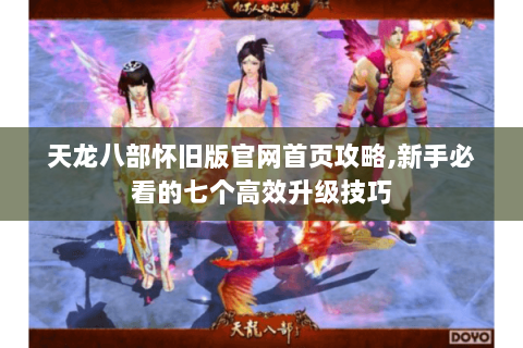 天龙八部怀旧版官网首页攻略,新手必看的七个高效升级技巧 天龙八部怀旧版官网首页攻略,新手必看的七个高效升级技巧