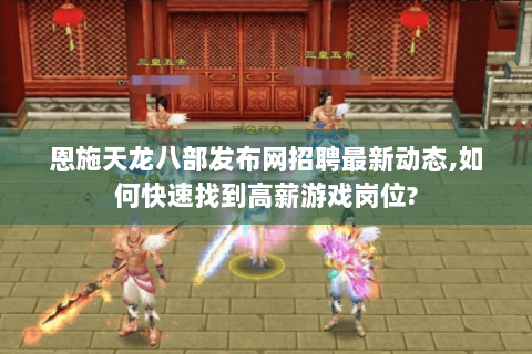 恩施天龙八部发布网招聘最新动态,如何快速找到高薪游戏岗位? 恩施天龙八部发布网招聘最新动态,如何快速找到高薪游戏岗位?