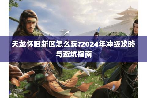 天龙怀旧新区怎么玩?2024年冲级攻略与避坑指南 天龙怀旧新区怎么玩?2024年冲级攻略与避坑指南
