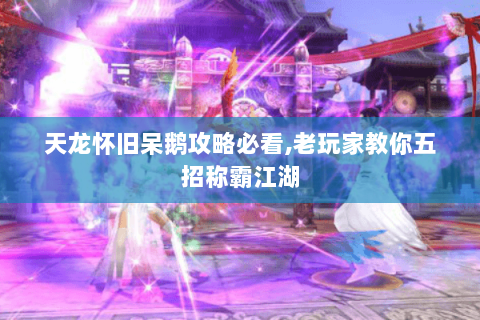 天龙怀旧呆鹅攻略必看,老玩家教你五招称霸江湖 天龙怀旧呆鹅攻略必看,老玩家教你五招称霸江湖