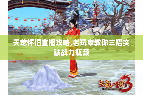 天龙怀旧直播攻略,老玩家教你三招突破战力瓶颈 天龙怀旧直播攻略,老玩家教你三招突破战力瓶颈