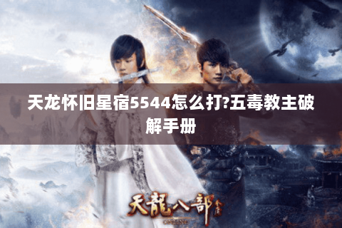天龙怀旧星宿5544怎么打?五毒教主破解手册 天龙怀旧星宿5544怎么打?五毒教主破解手册