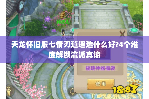 天龙怀旧服七情刃逍遥选什么好?4个维度解锁流派真谛 天龙怀旧服七情刃逍遥选什么好?4个维度解锁流派真谛