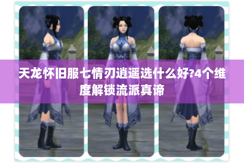 天龙怀旧服七情刃逍遥选什么好?4个维度解锁流派真谛 天龙怀旧服七情刃逍遥选什么好?4个维度解锁流派真谛